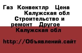 Газ. Конвектлр › Цена ­ 13 000 - Калужская обл. Строительство и ремонт » Другое   . Калужская обл.